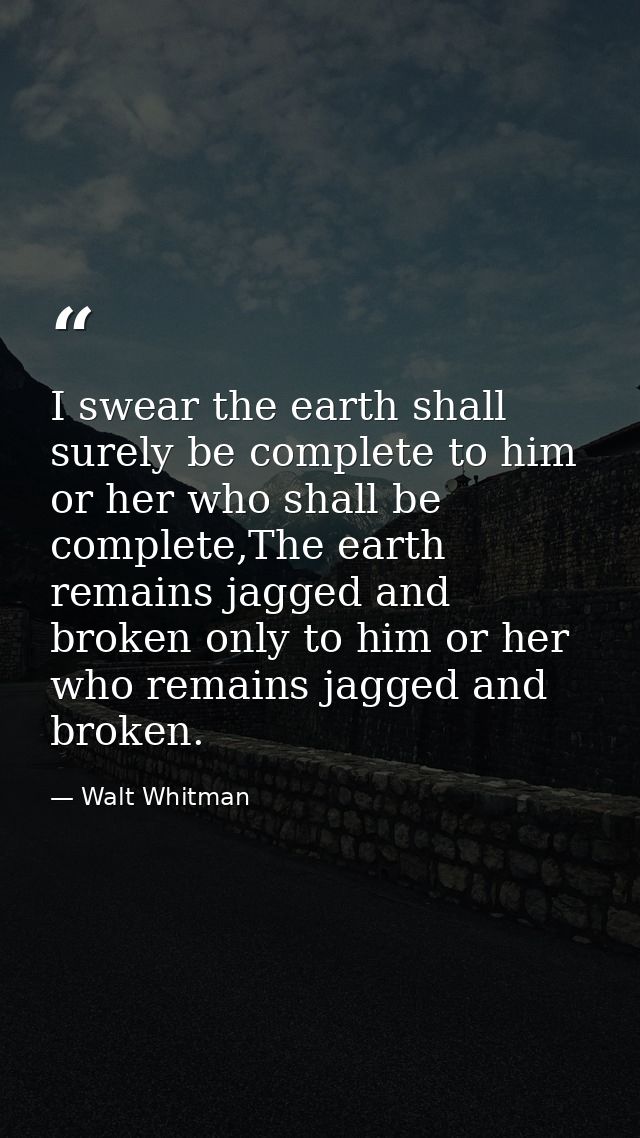 I swear the earth shall surely be complete to him or her who shall be complete,The earth remains jagged and broken only  — Walt Whitman
