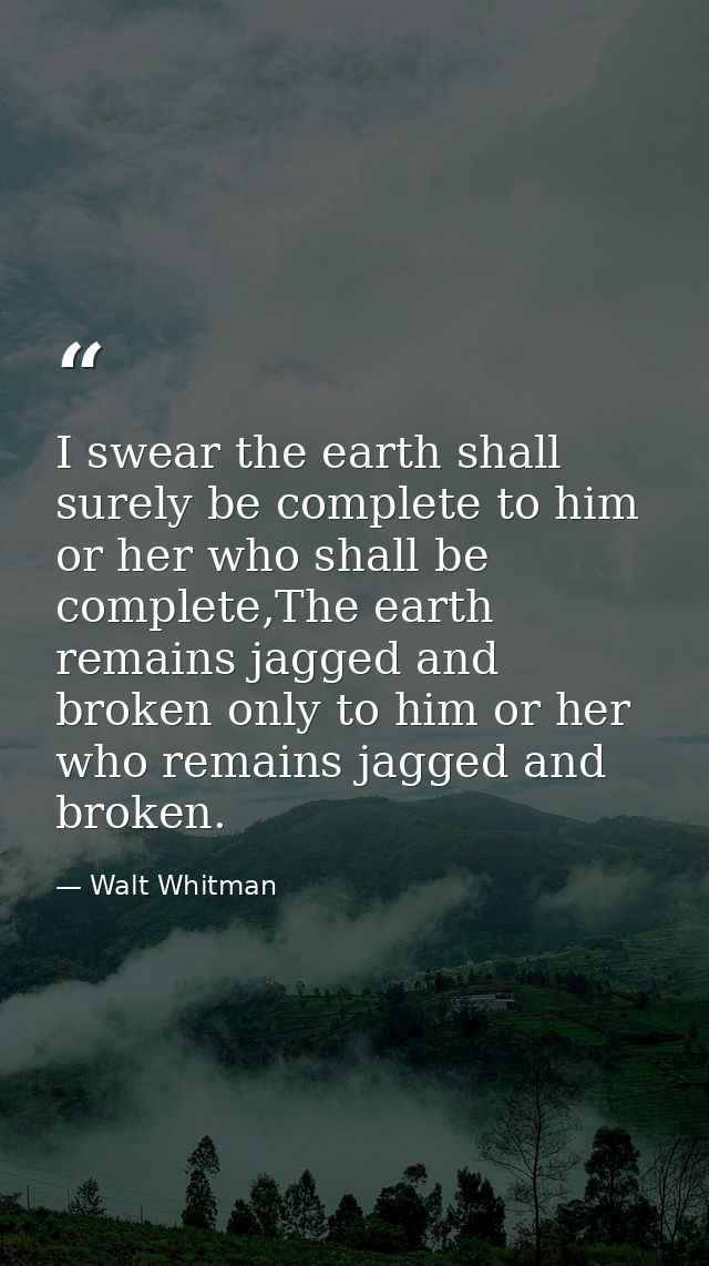I swear the earth shall surely be complete to him or her who shall be complete,The earth remains jagged and broken only  — Walt Whitman