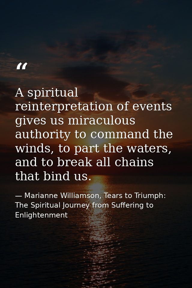 A spiritual reinterpretation of events gives us miraculous authority to command the winds, to part the waters, and to br — Marianne Williamson, Tears to Triumph: The Spiritual Journey from Suffering to Enlightenment