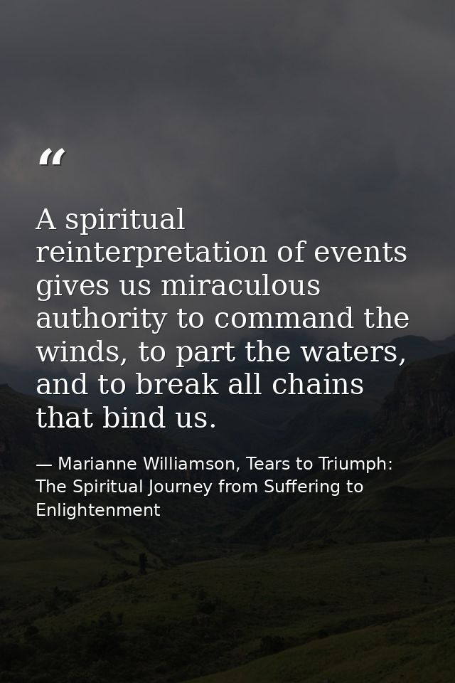 A spiritual reinterpretation of events gives us miraculous authority to command the winds, to part the waters, and to br — Marianne Williamson, Tears to Triumph: The Spiritual Journey from Suffering to Enlightenment