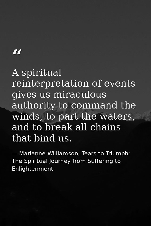 A spiritual reinterpretation of events gives us miraculous authority to command the winds, to part the waters, and to br — Marianne Williamson, Tears to Triumph: The Spiritual Journey from Suffering to Enlightenment
