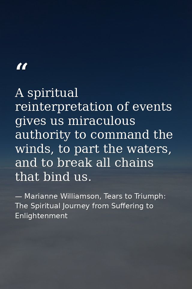 A spiritual reinterpretation of events gives us miraculous authority to command the winds, to part the waters, and to br — Marianne Williamson, Tears to Triumph: The Spiritual Journey from Suffering to Enlightenment