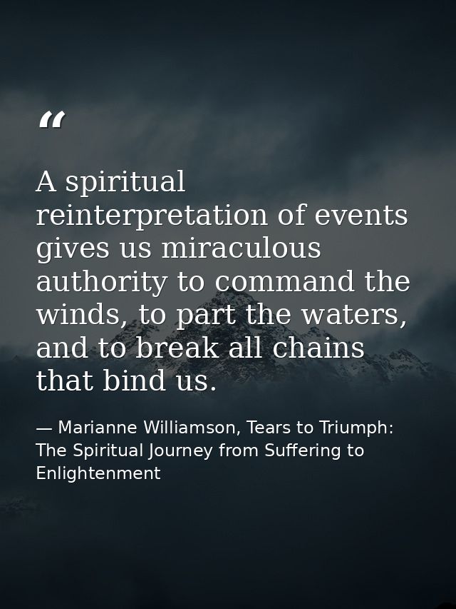 A spiritual reinterpretation of events gives us miraculous authority to command the winds, to part the waters, and to br — Marianne Williamson, Tears to Triumph: The Spiritual Journey from Suffering to Enlightenment