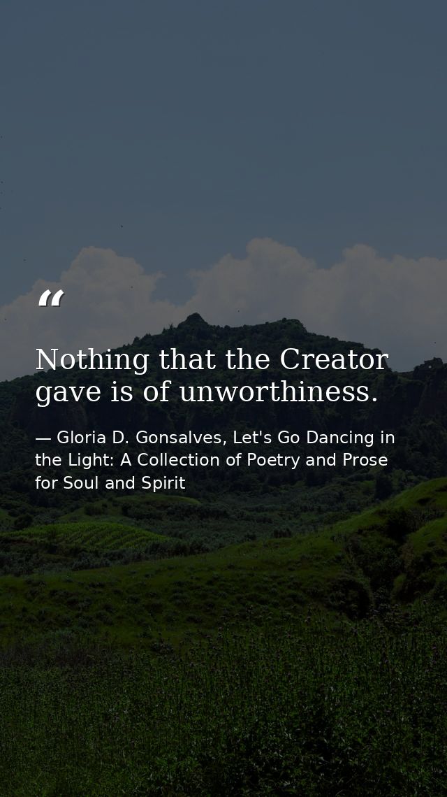 Nothing that the Creator gave is of unworthiness. — Gloria D. Gonsalves, Let's Go Dancing in the Light: A Collection of Poetry and Prose for Soul and Spirit