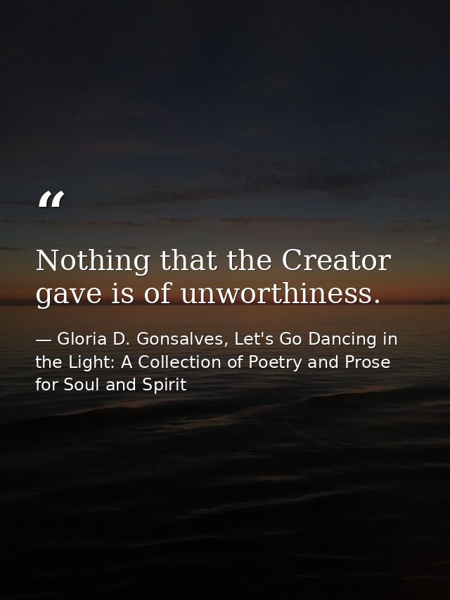 Nothing that the Creator gave is of unworthiness. — Gloria D. Gonsalves, Let's Go Dancing in the Light: A Collection of Poetry and Prose for Soul and Spirit