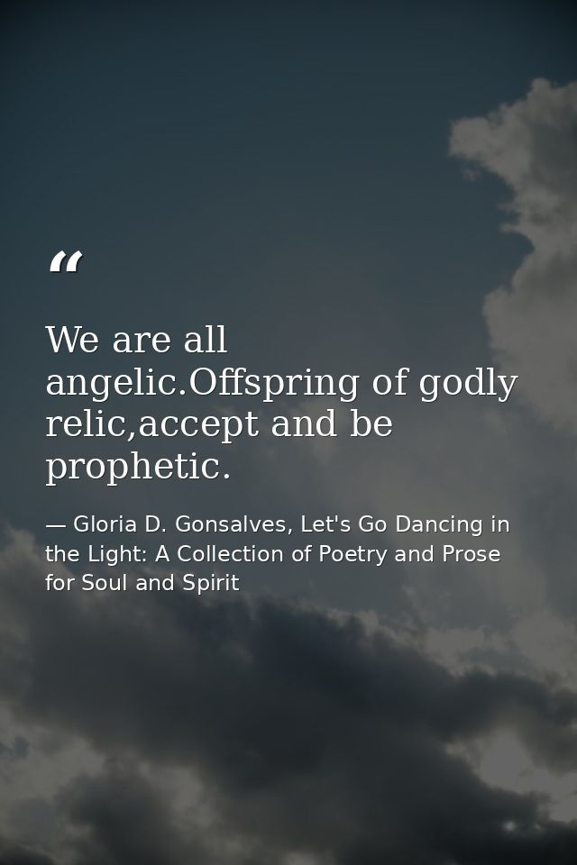 We are all angelic.Offspring of godly relic,accept and be prophetic. — Gloria D. Gonsalves, Let's Go Dancing in the Light: A Collection of Poetry and Prose for Soul and Spirit