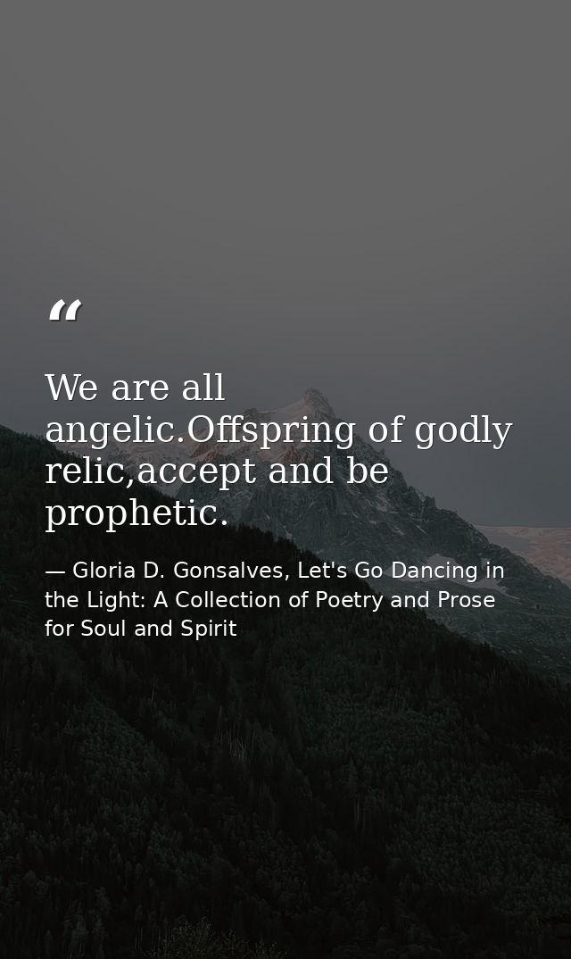 We are all angelic.Offspring of godly relic,accept and be prophetic. — Gloria D. Gonsalves, Let's Go Dancing in the Light: A Collection of Poetry and Prose for Soul and Spirit