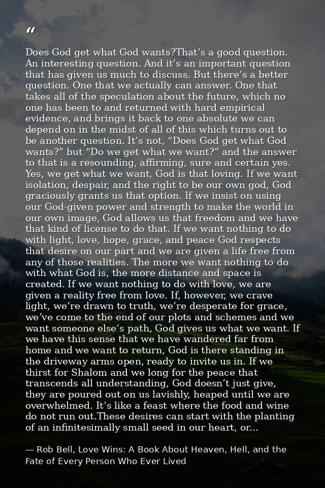 Does God get what God wants?That’s a good question. An interesting question. And it’s an important question that has giv — Rob Bell, Love Wins: A Book About Heaven, Hell, and the Fate of Every Person Who Ever Lived