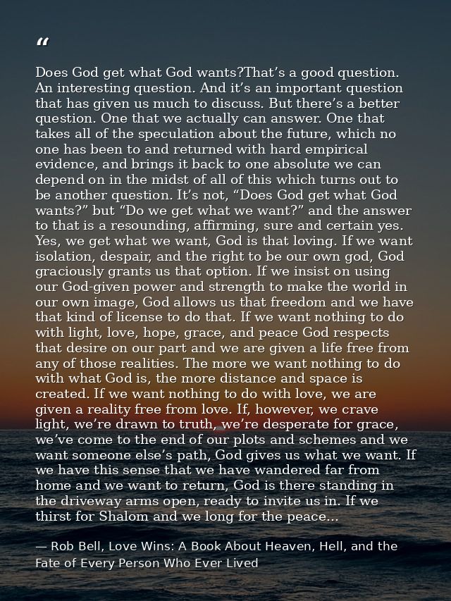 Does God get what God wants?That’s a good question. An interesting question. And it’s an important question that has giv — Rob Bell, Love Wins: A Book About Heaven, Hell, and the Fate of Every Person Who Ever Lived