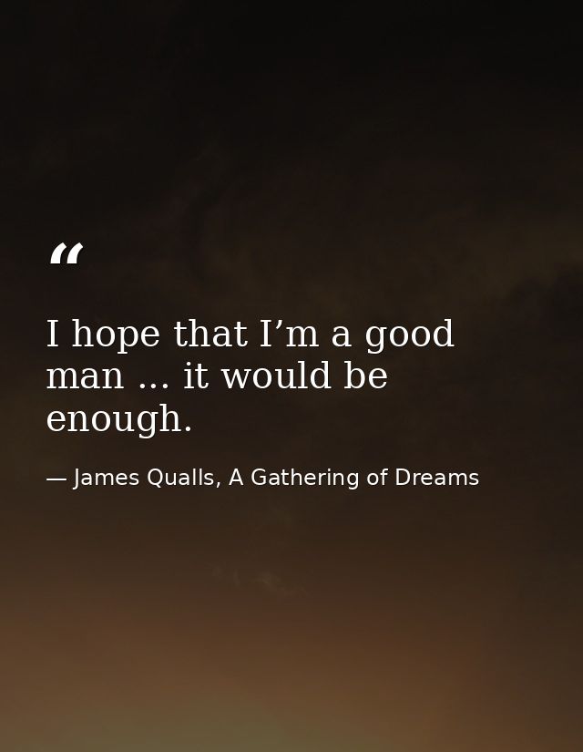 I hope that I’m a good man ... it would be enough. — James Qualls, A Gathering of Dreams