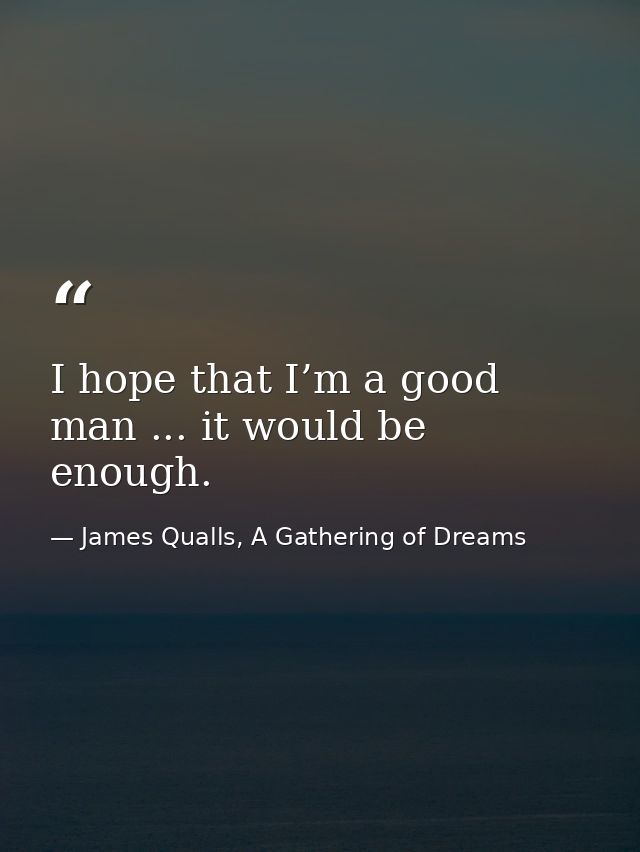 I hope that I’m a good man ... it would be enough. — James Qualls, A Gathering of Dreams
