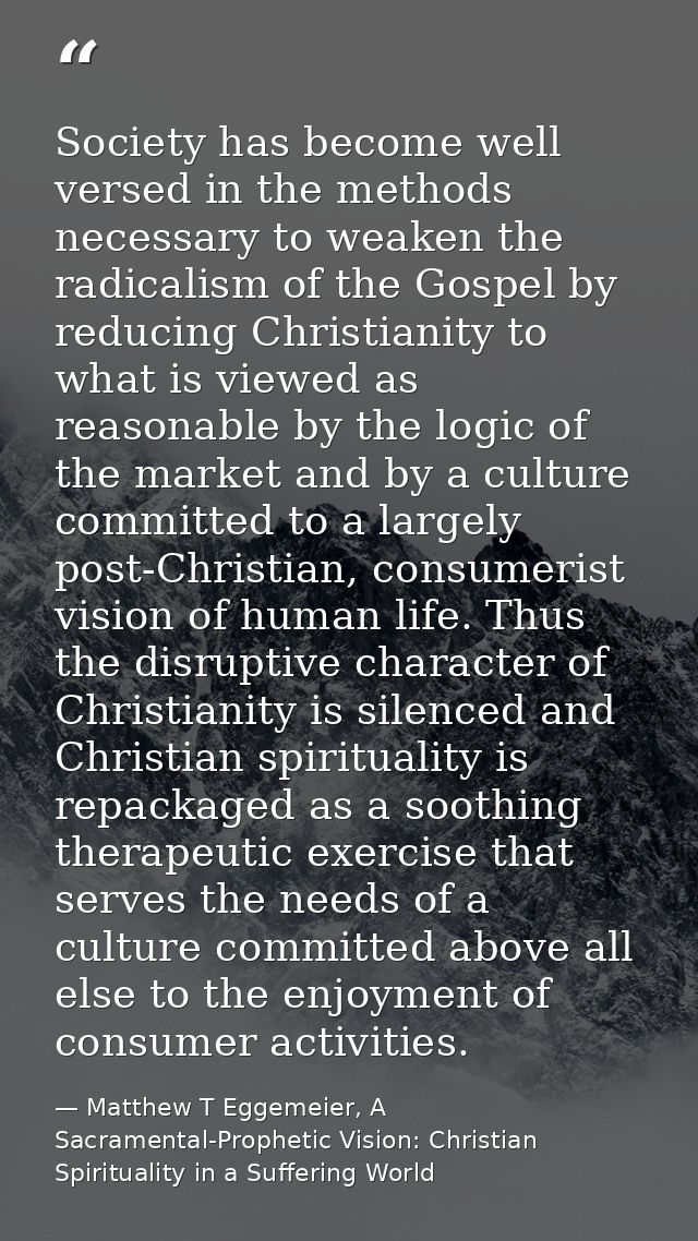 Society has become well versed in the methods necessary to weaken the radicalism of the Gospel by reducing Christianity  — Matthew T Eggemeier, A Sacramental-Prophetic Vision: Christian Spirituality in a Suffering World