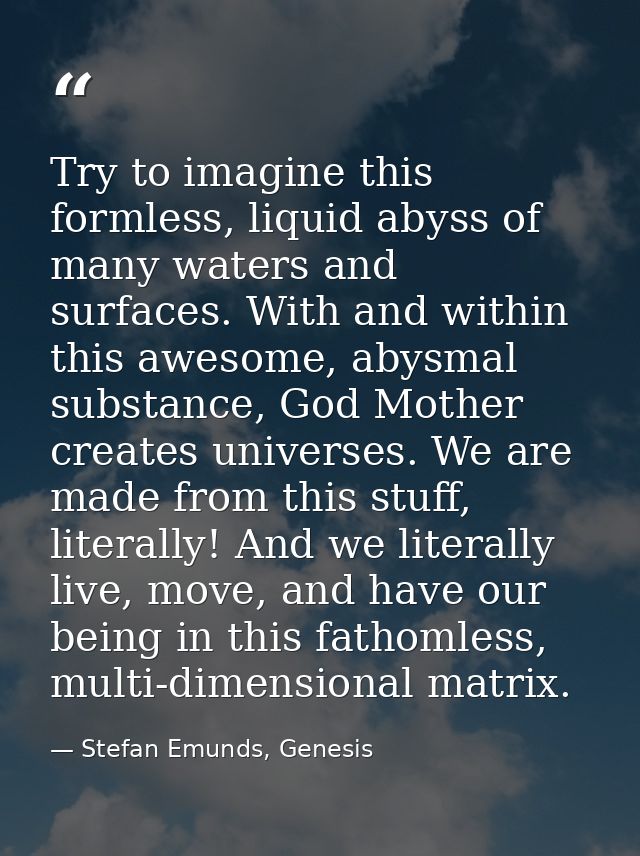 Try to imagine this formless, liquid abyss of many waters and surfaces. With and within this awesome, abysmal substance, — Stefan Emunds, Genesis