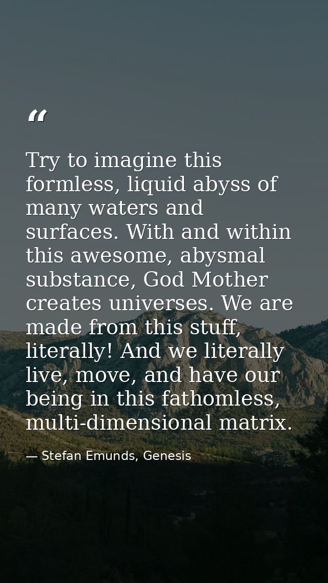 Try to imagine this formless, liquid abyss of many waters and surfaces. With and within this awesome, abysmal substance, — Stefan Emunds, Genesis