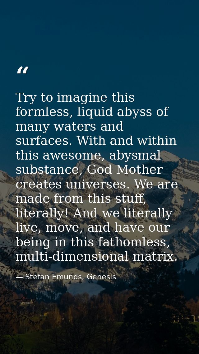 Try to imagine this formless, liquid abyss of many waters and surfaces. With and within this awesome, abysmal substance, — Stefan Emunds, Genesis