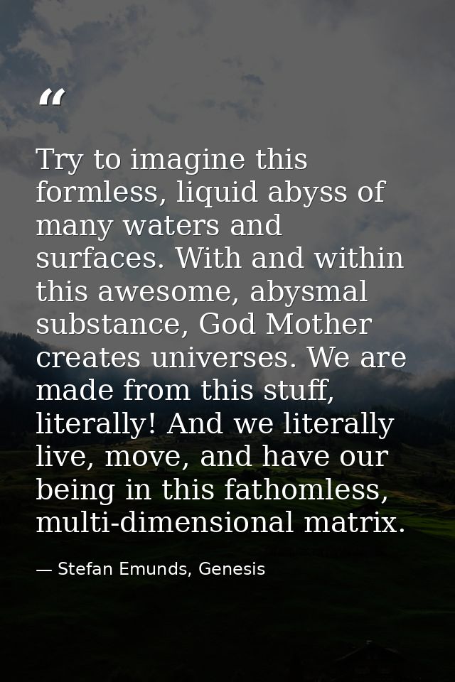 Try to imagine this formless, liquid abyss of many waters and surfaces. With and within this awesome, abysmal substance, — Stefan Emunds, Genesis