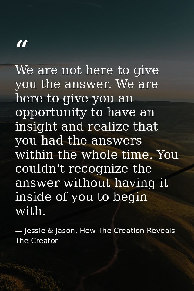 We are not here to give you the answer. We are here to give you an opportunity to have an insight and realize that you h — Jessie & Jason, How The Creation Reveals The Creator