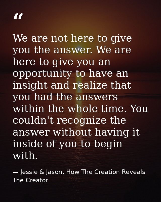 We are not here to give you the answer. We are here to give you an opportunity to have an insight and realize that you h — Jessie & Jason, How The Creation Reveals The Creator