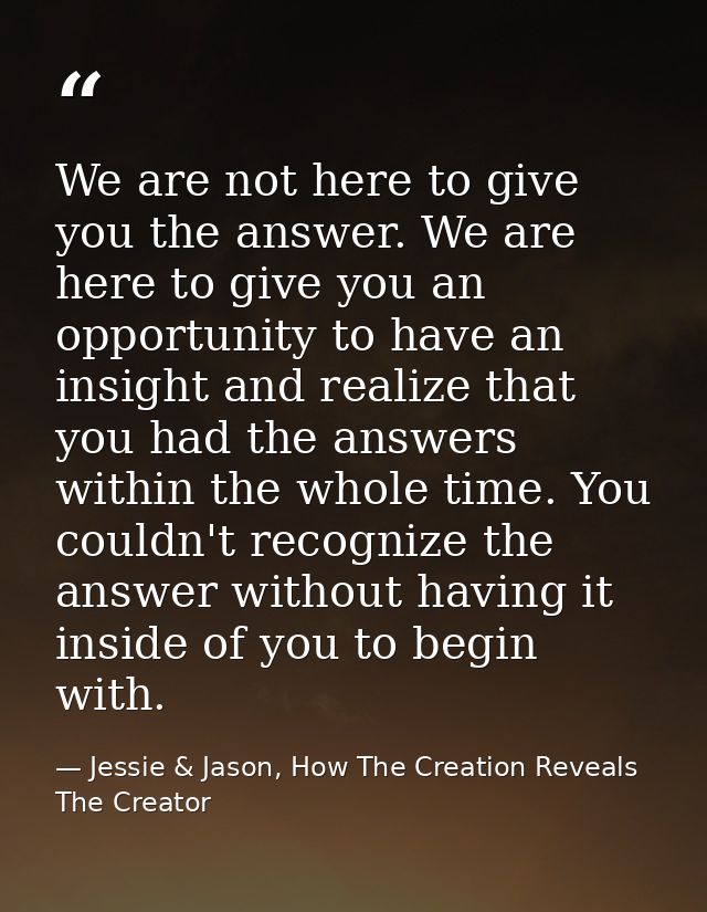 We are not here to give you the answer. We are here to give you an opportunity to have an insight and realize that you h — Jessie & Jason, How The Creation Reveals The Creator