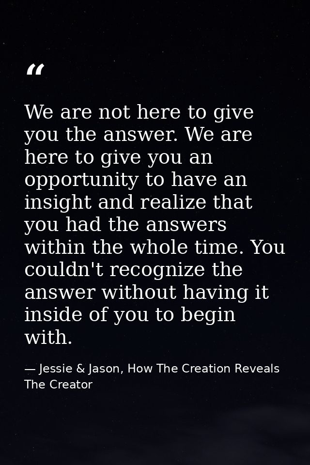We are not here to give you the answer. We are here to give you an opportunity to have an insight and realize that you h — Jessie & Jason, How The Creation Reveals The Creator