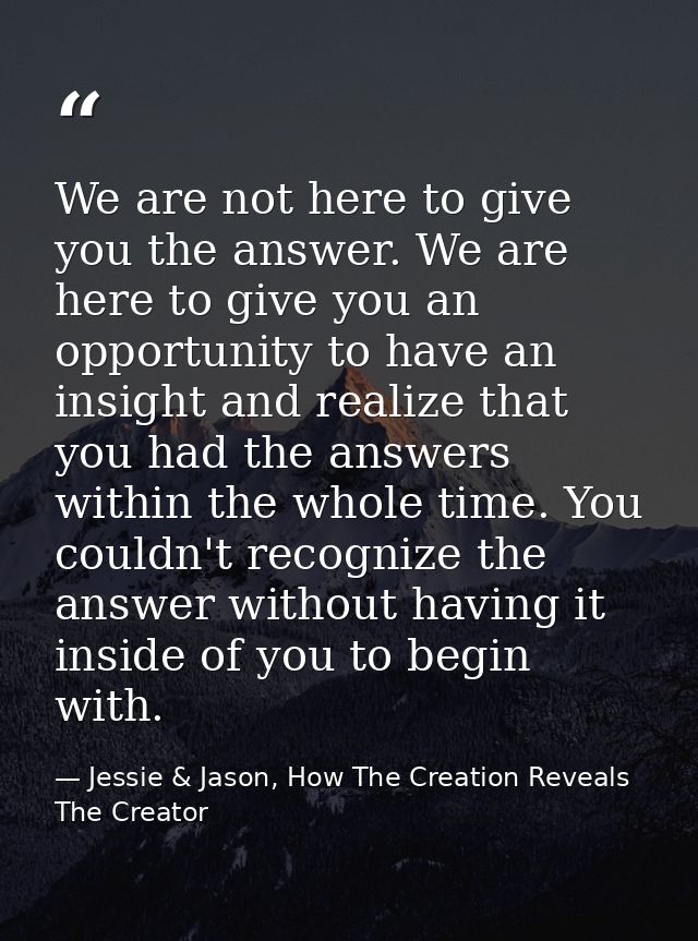 We are not here to give you the answer. We are here to give you an opportunity to have an insight and realize that you h — Jessie & Jason, How The Creation Reveals The Creator