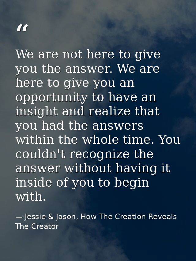 We are not here to give you the answer. We are here to give you an opportunity to have an insight and realize that you h — Jessie & Jason, How The Creation Reveals The Creator