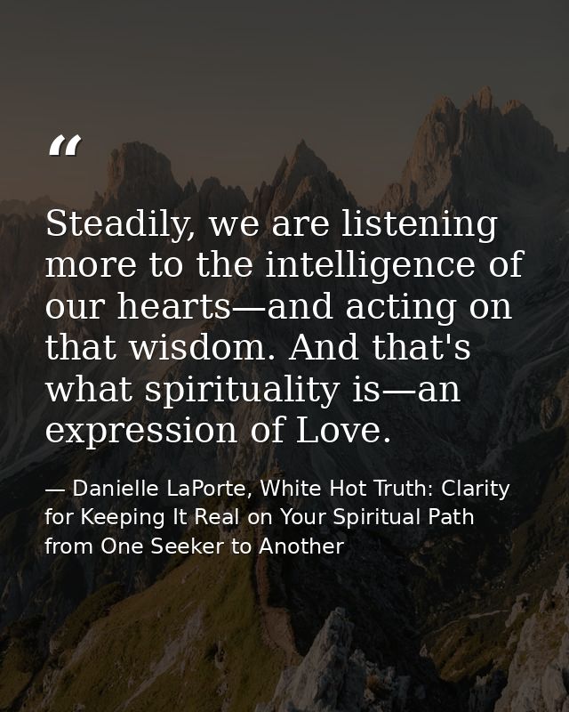 Steadily, we are listening more to the intelligence of our hearts—and acting on that wisdom. And that's what spiritualit — Danielle LaPorte, White Hot Truth: Clarity for Keeping It Real on Your Spiritual Path from One Seeker to Another