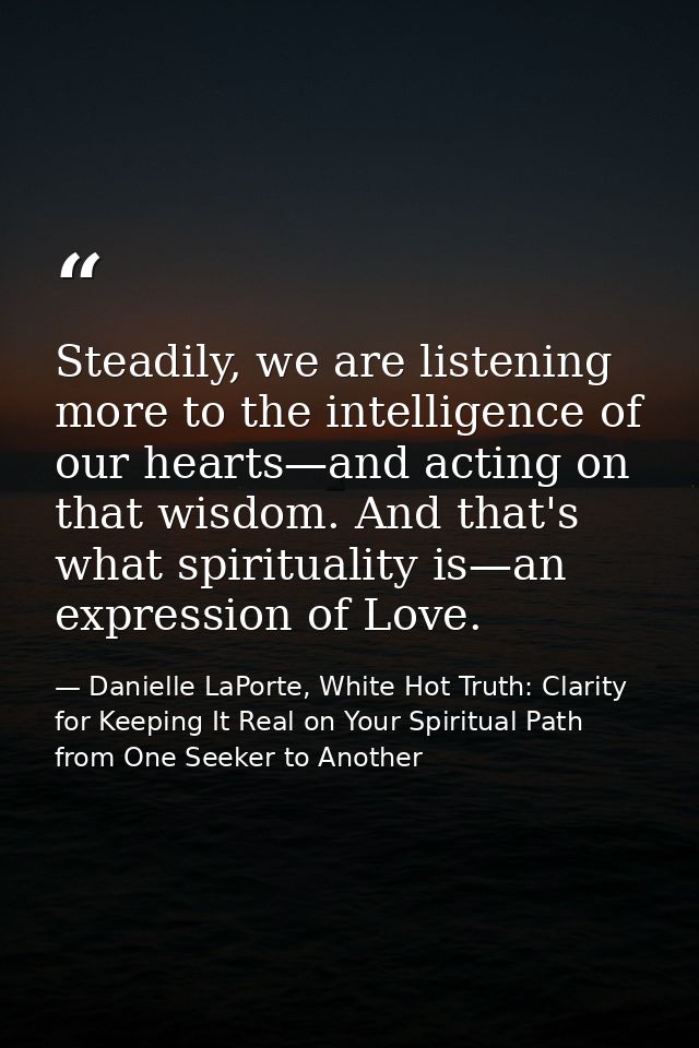 Steadily, we are listening more to the intelligence of our hearts—and acting on that wisdom. And that's what spiritualit — Danielle LaPorte, White Hot Truth: Clarity for Keeping It Real on Your Spiritual Path from One Seeker to Another
