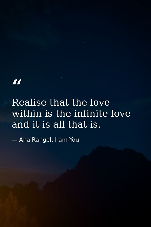 Realise that the love within is the infinite love and it is all that is. — Ana Rangel, I am You