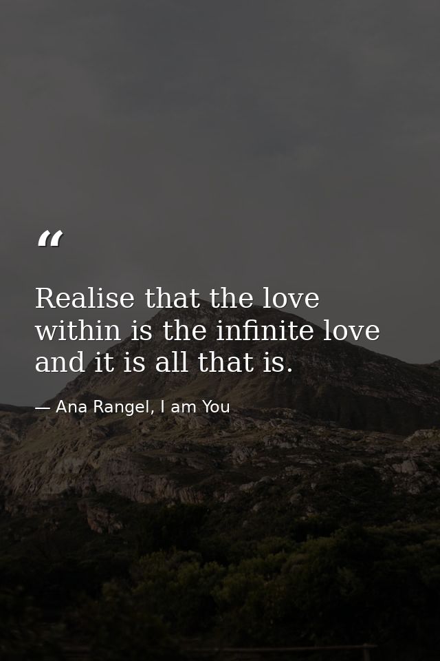 Realise that the love within is the infinite love and it is all that is. — Ana Rangel, I am You
