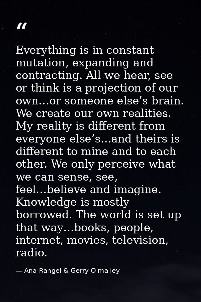 Everything is in constant mutation, expanding and contracting. All we hear, see or think is a projection of our own…or s — Ana Rangel & Gerry O'malley