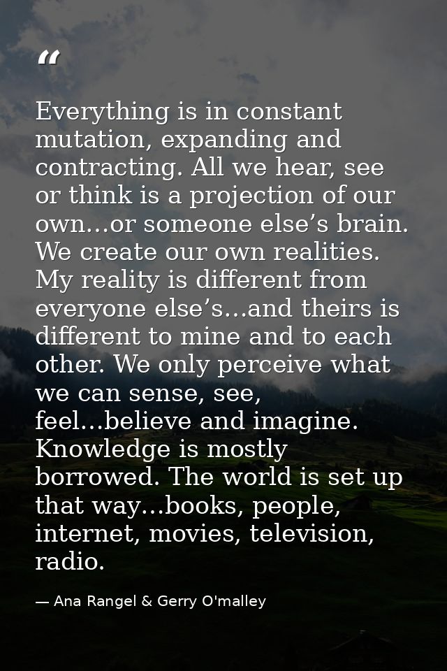 Everything is in constant mutation, expanding and contracting. All we hear, see or think is a projection of our own…or s — Ana Rangel & Gerry O'malley