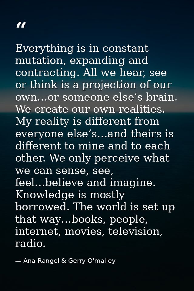 Everything is in constant mutation, expanding and contracting. All we hear, see or think is a projection of our own…or s — Ana Rangel & Gerry O'malley