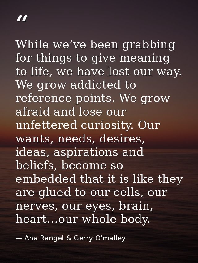 While we’ve been grabbing for things to give meaning to life, we have lost our way. We grow addicted to reference points — Ana Rangel & Gerry O'malley