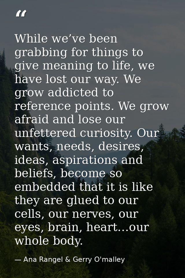 While we’ve been grabbing for things to give meaning to life, we have lost our way. We grow addicted to reference points — Ana Rangel & Gerry O'malley