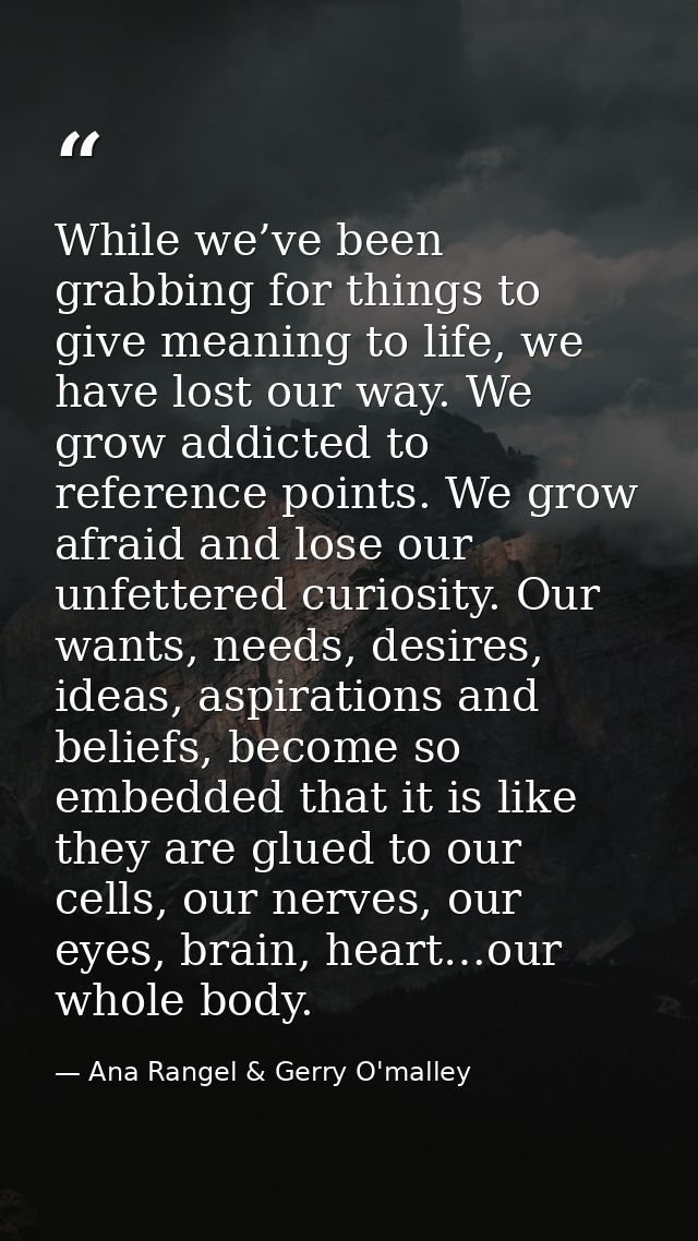 While we’ve been grabbing for things to give meaning to life, we have lost our way. We grow addicted to reference points — Ana Rangel & Gerry O'malley