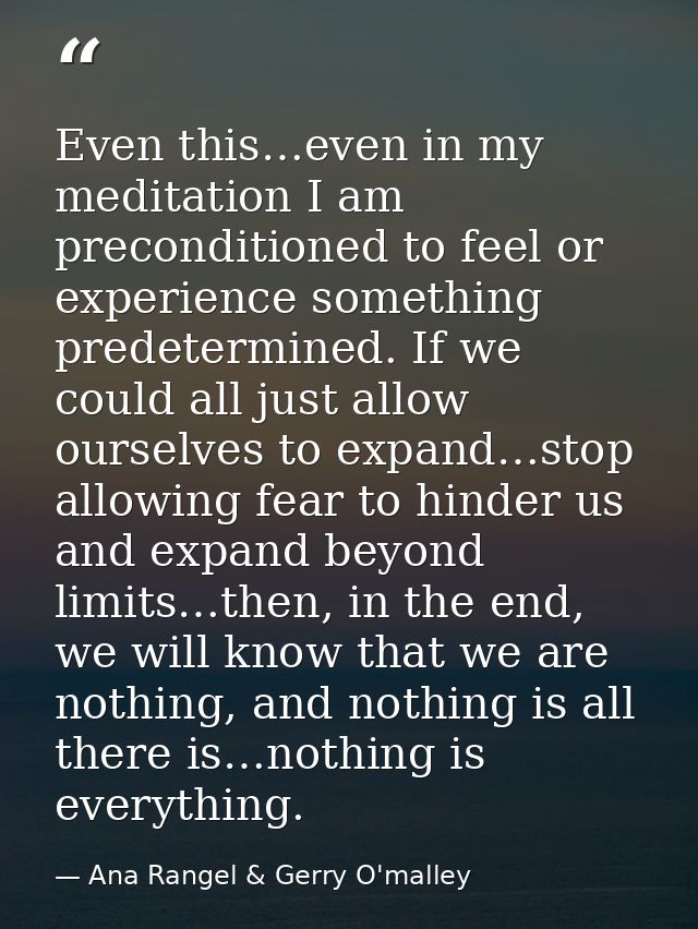 Even this…even in my meditation I am preconditioned to feel or experience something predetermined. If we could all just  — Ana Rangel & Gerry O'malley