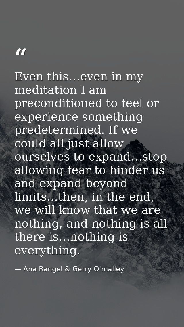 Even this…even in my meditation I am preconditioned to feel or experience something predetermined. If we could all just  — Ana Rangel & Gerry O'malley