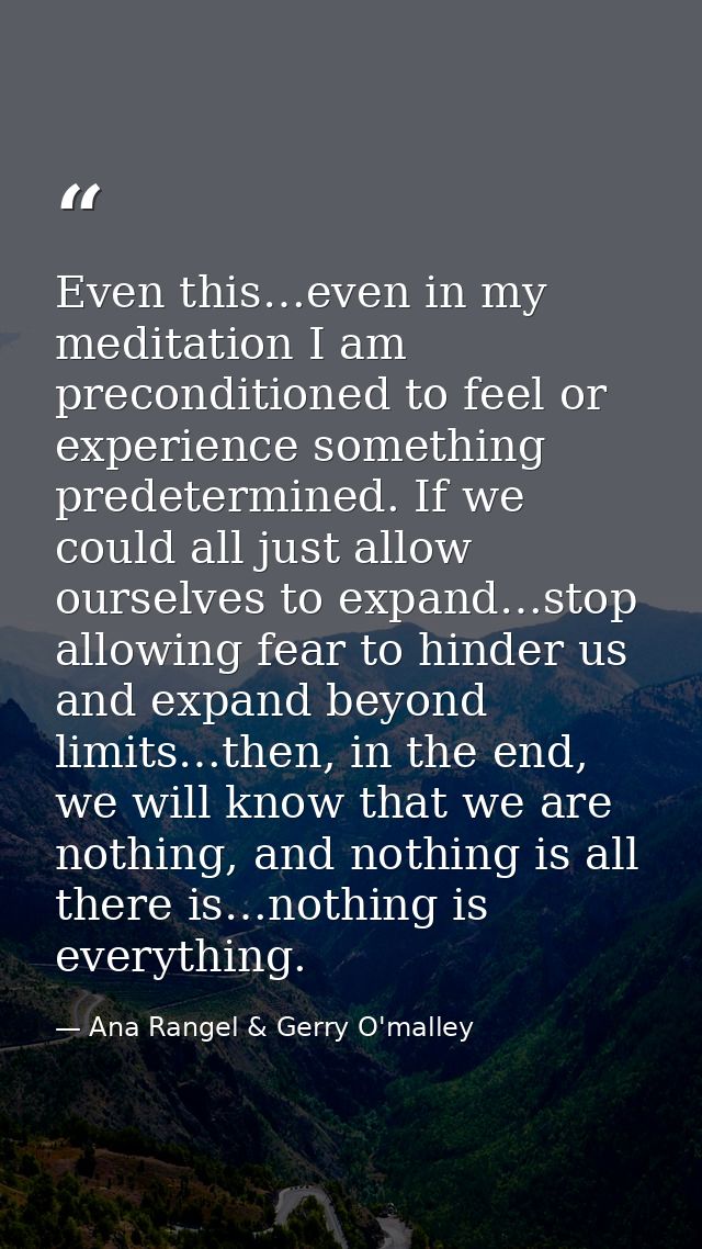 Even this…even in my meditation I am preconditioned to feel or experience something predetermined. If we could all just  — Ana Rangel & Gerry O'malley