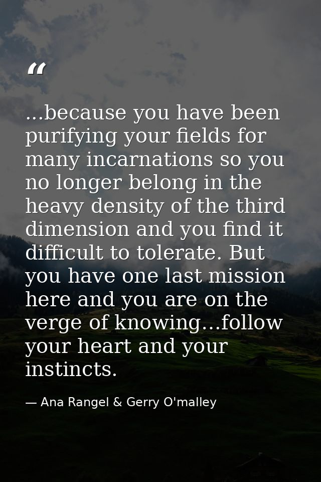...because you have been purifying your fields for many incarnations so you no longer belong in the heavy density of the — Ana Rangel & Gerry O'malley