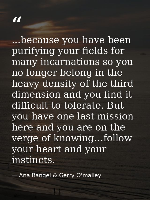 ...because you have been purifying your fields for many incarnations so you no longer belong in the heavy density of the — Ana Rangel & Gerry O'malley