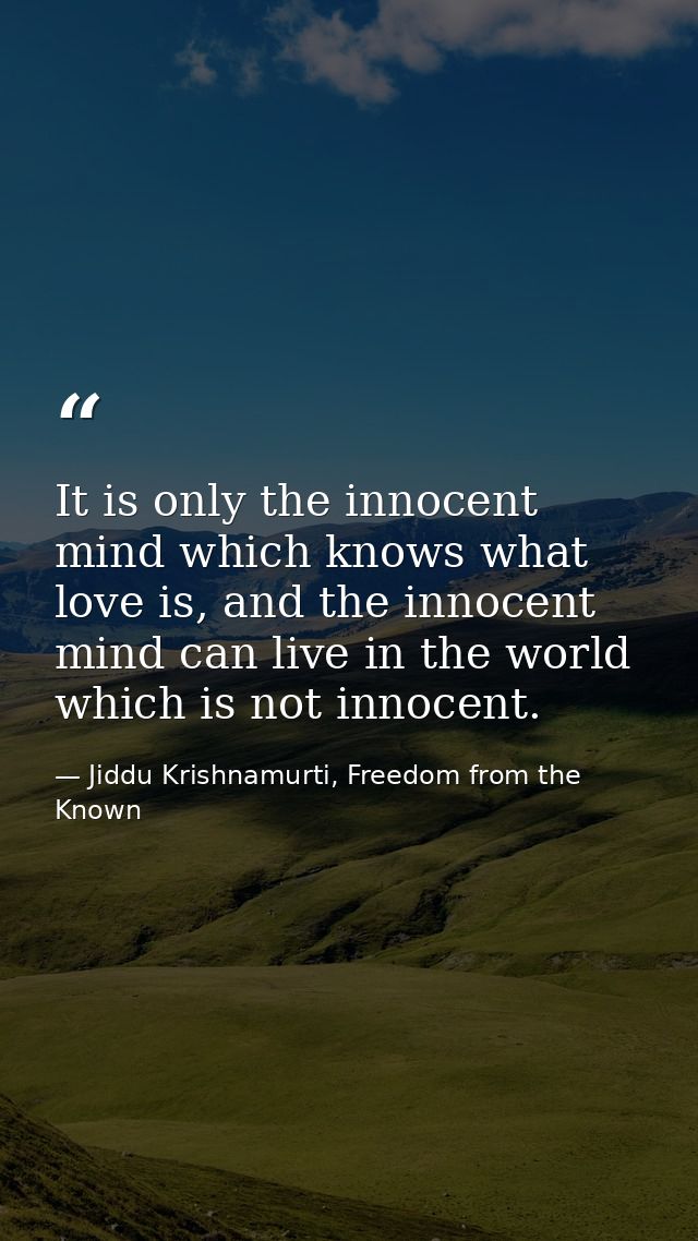 It is only the innocent mind which knows what love is, and the innocent mind can live in the world which is not innocent — Jiddu Krishnamurti, Freedom from the Known