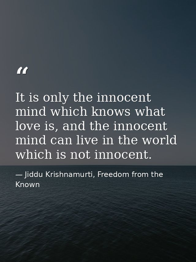 It is only the innocent mind which knows what love is, and the innocent mind can live in the world which is not innocent — Jiddu Krishnamurti, Freedom from the Known