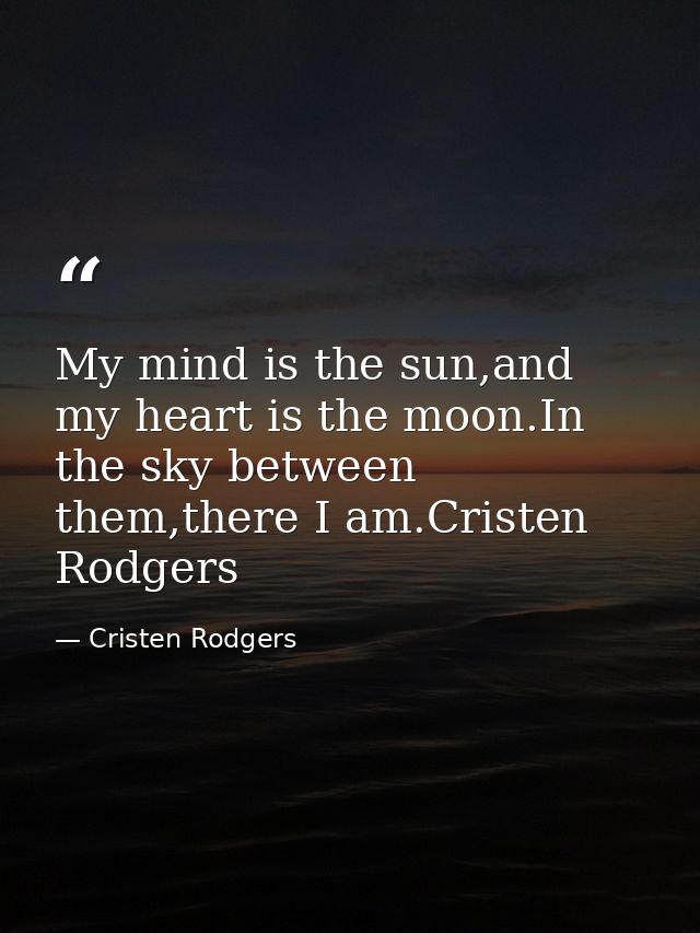 My mind is the sun,and my heart is the moon.In the sky between them,there I am.Cristen Rodgers — Cristen Rodgers