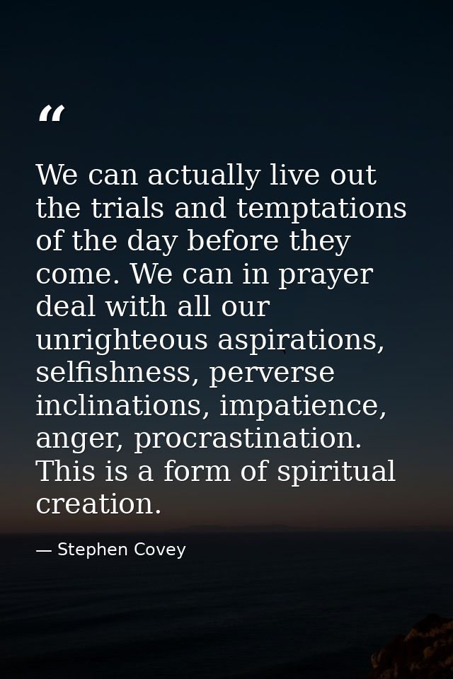 We can actually live out the trials and temptations of the day before they come. We can in prayer deal with all our unri — Stephen Covey