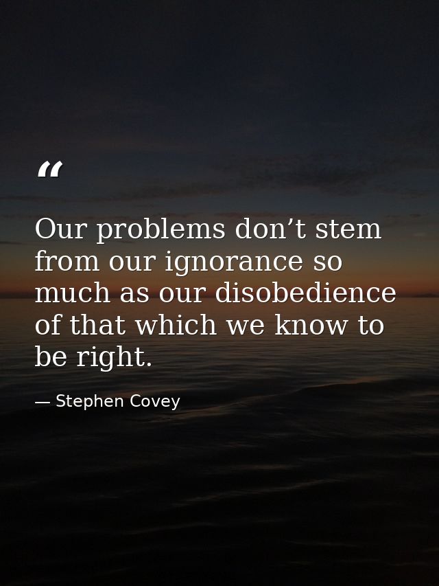 Our problems don’t stem from our ignorance so much as our disobedience of that which we know to be right. — Stephen Covey