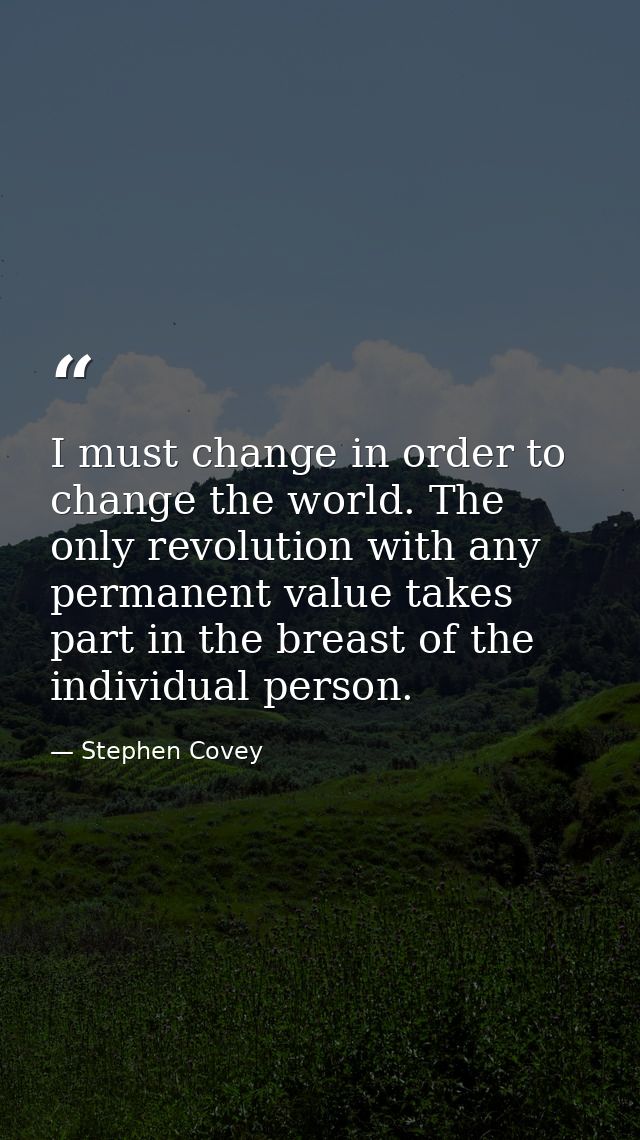 I must change in order to change the world. The only revolution with any permanent value takes part in the breast of the — Stephen Covey
