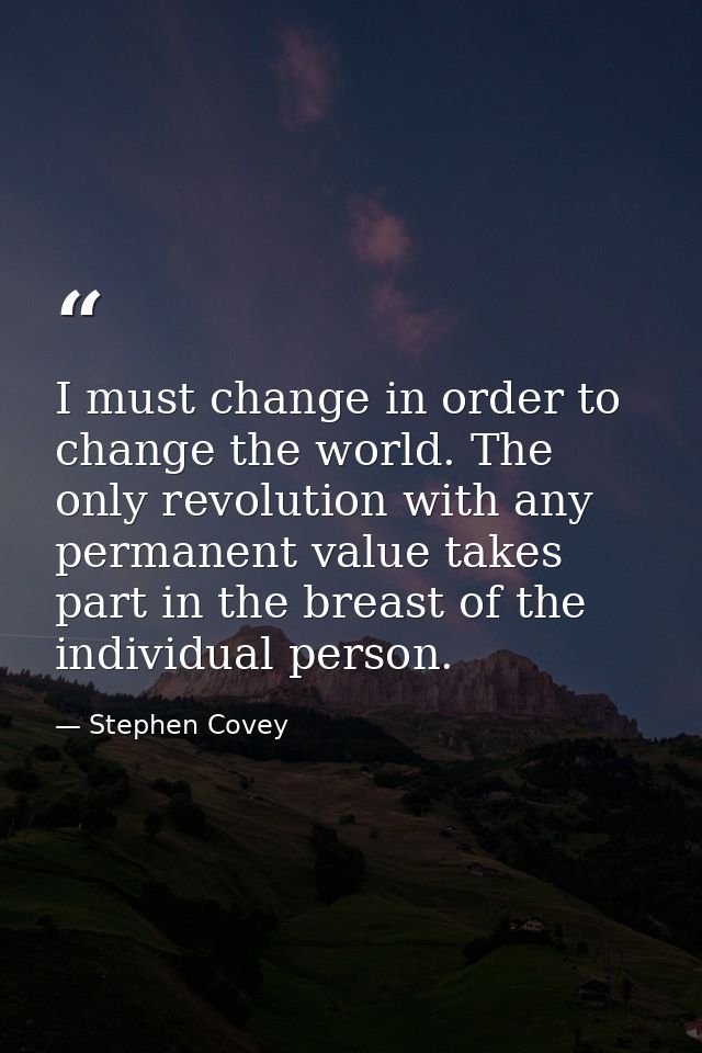 I must change in order to change the world. The only revolution with any permanent value takes part in the breast of the — Stephen Covey