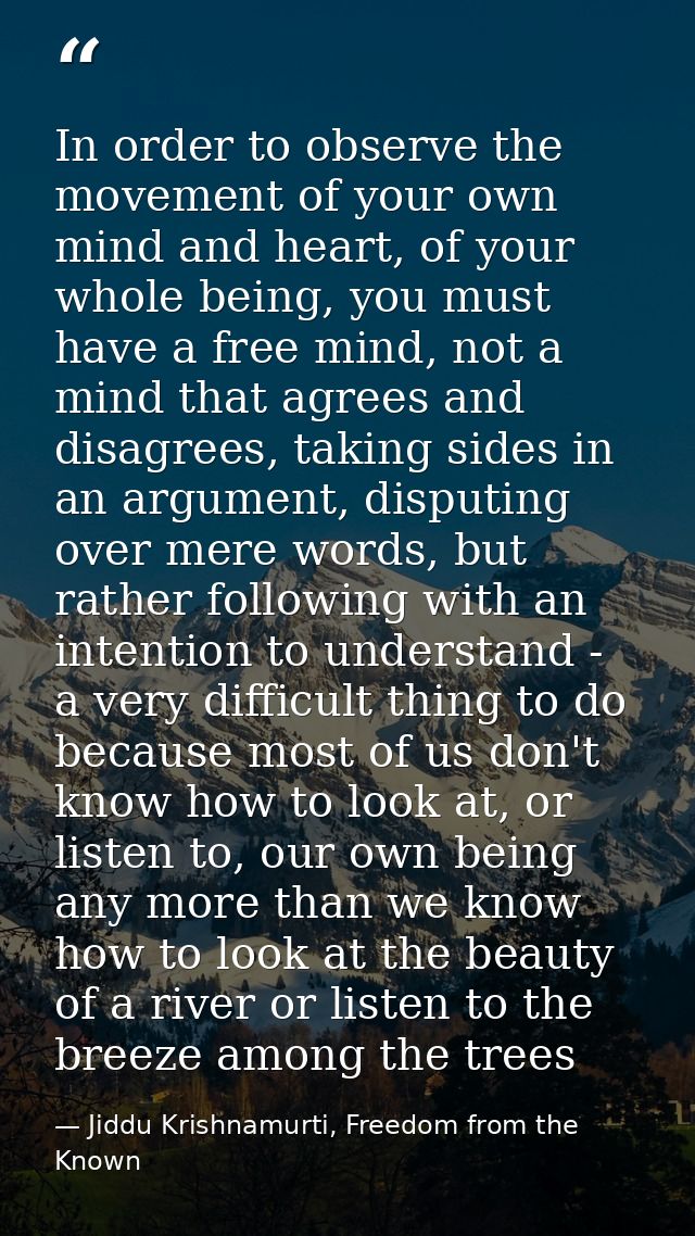 In order to observe the movement of your own mind and heart, of your whole being, you must have a free mind, not a mind  — Jiddu Krishnamurti, Freedom from the Known