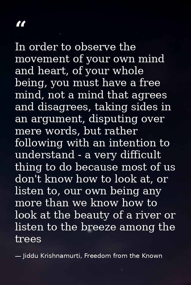 In order to observe the movement of your own mind and heart, of your whole being, you must have a free mind, not a mind  — Jiddu Krishnamurti, Freedom from the Known